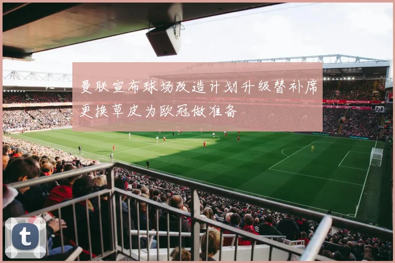 曼联宣布球场改造计划升级替补席更换草皮为欧冠做准备