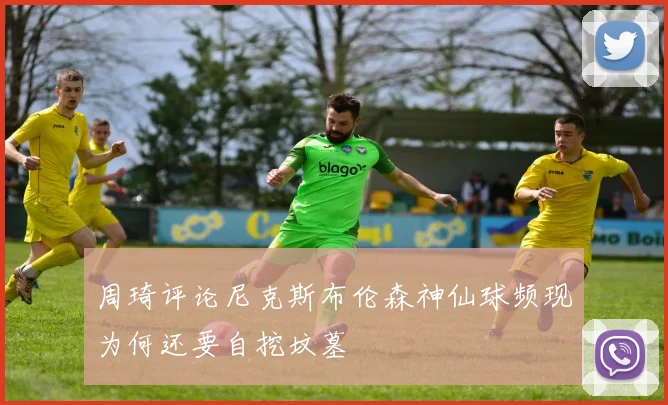 周琦评论尼克斯布伦森神仙球频现为何还要自挖坟墓