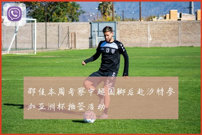 邵佳本周考察中超国脚后赴沙特参加亚洲杯抽签活动
