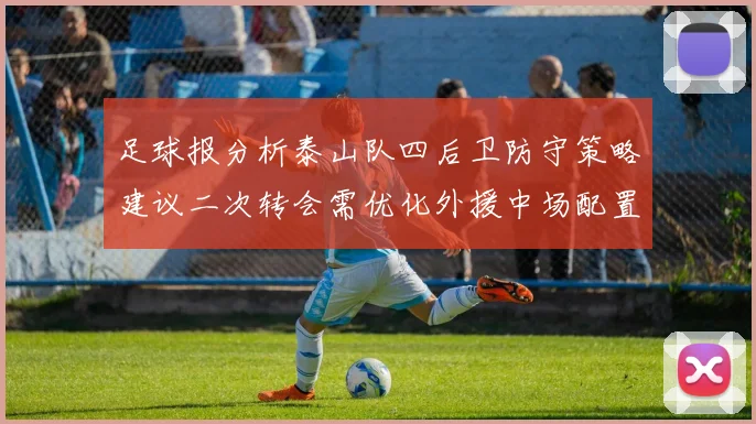 足球报分析泰山队四后卫防守策略建议二次转会需优化外援中场配置