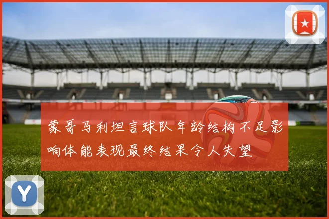 蒙哥马利坦言球队年龄结构不足影响体能表现最终结果令人失望