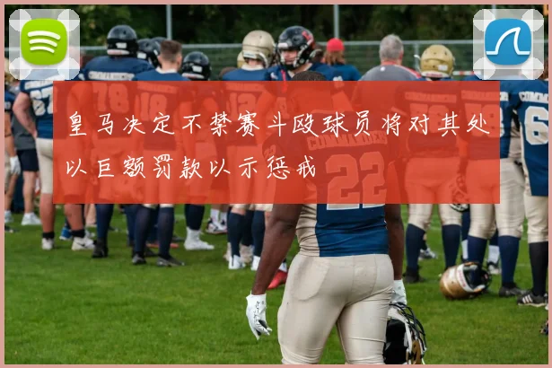 皇马决定不禁赛斗殴球员将对其处以巨额罚款以示惩戒