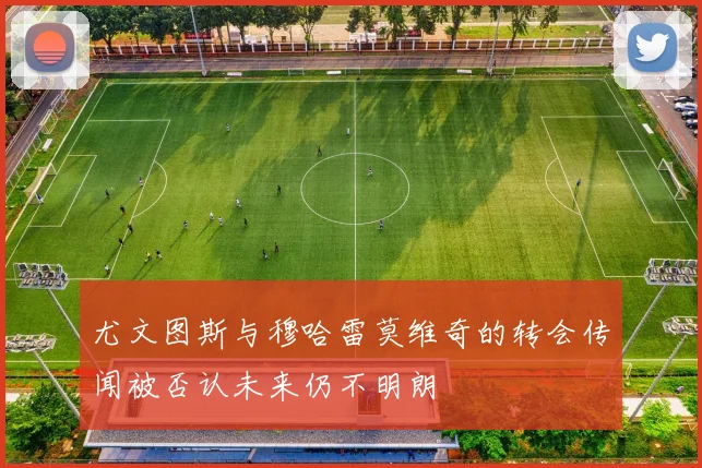 尤文图斯与穆哈雷莫维奇的转会传闻被否认未来仍不明朗