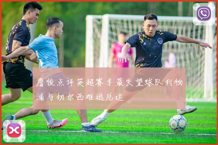 詹俊点评英超赛季最失望球队利物浦与切尔西难逃厄运