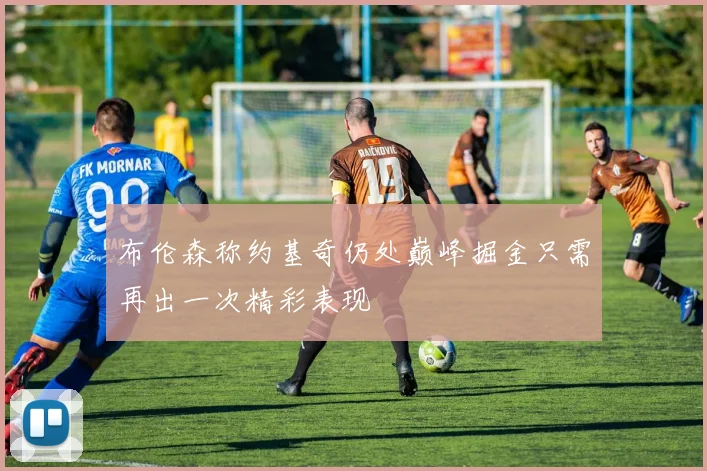 布伦森称约基奇仍处巅峰掘金只需再出一次精彩表现