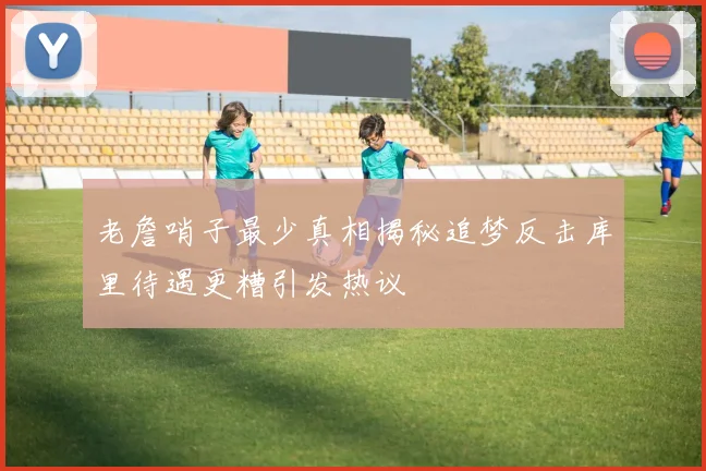 老詹哨子最少真相揭秘追梦反击库里待遇更糟引发热议